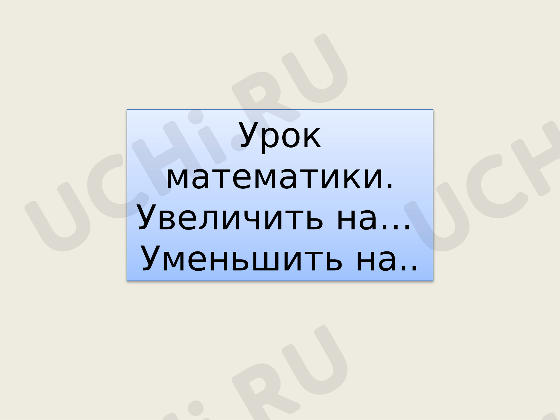 Предпросмотр материала Презентация к уроку математики. «Увеличить на...Уменьшить на...» 1 класс.