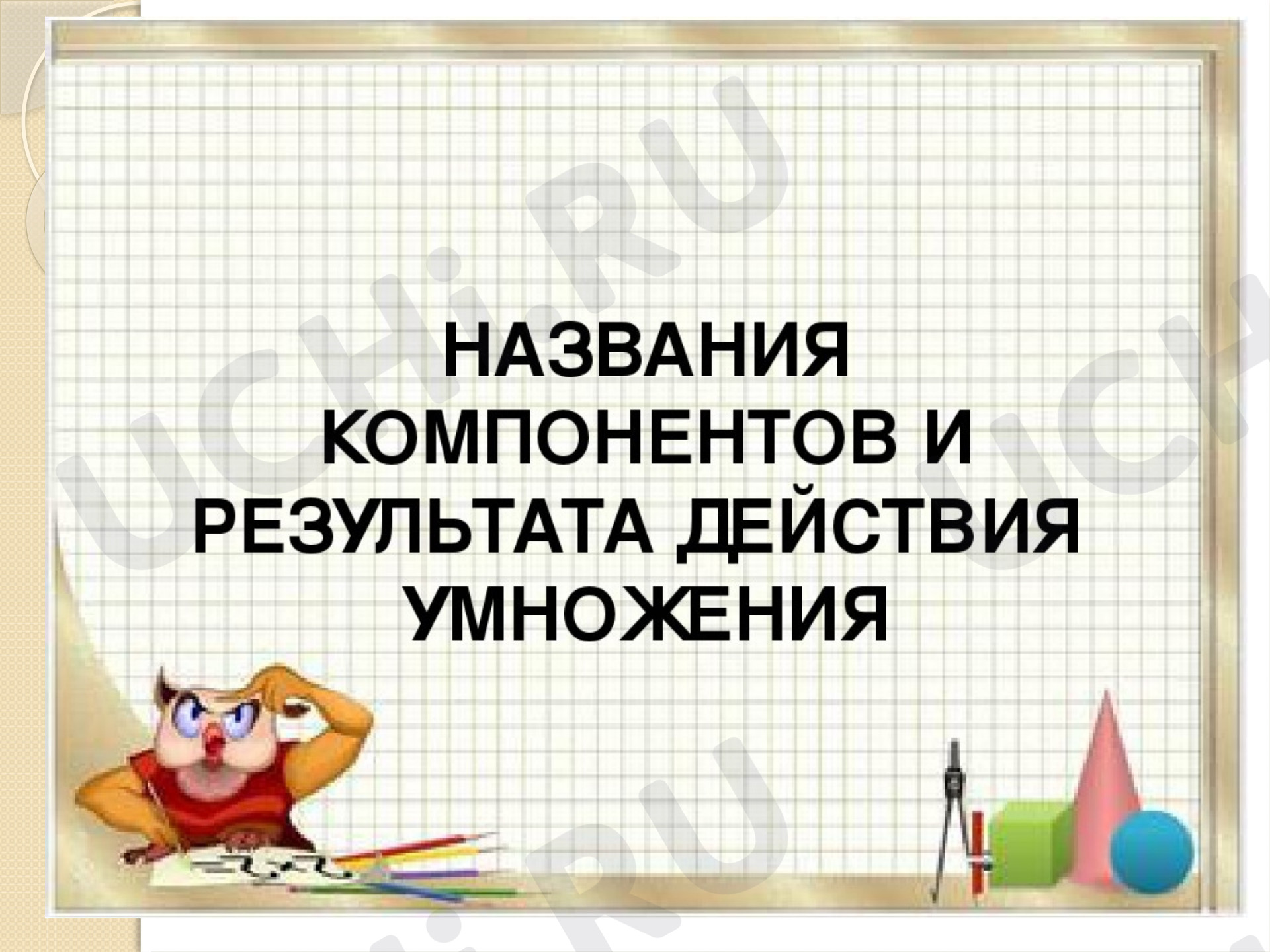 Предпросмотр материала Презентация к уроку математики по теме: Название компонентов действия умножения.